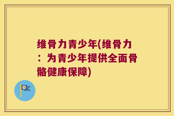 维骨力青少年(维骨力:为青少年提供全面骨骼健康保障)