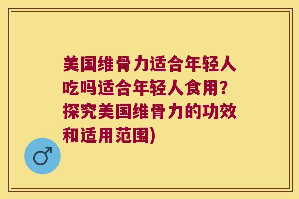 美国维骨力适合年轻人吃吗适合年轻人食用?探究美国维骨力的功效和适用范围) 美国维骨力适合年轻人吃吗适合年轻人食用?探究美国维骨力的功效和适用范围)