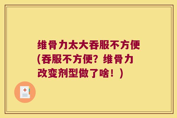 维骨力太大吞服不方便(吞服不方便?维骨力改变剂型做了啥!)