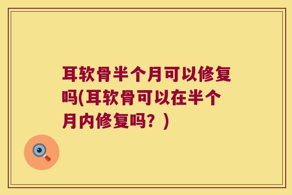 耳软骨半个月可以修复吗(耳软骨可以在半个月内修复吗?)