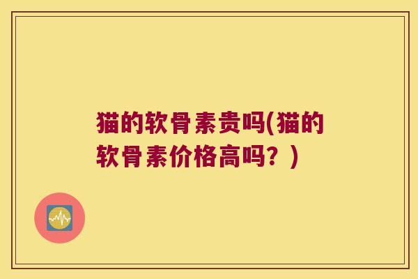 猫的软骨素贵吗(猫的软骨素价格高吗?)