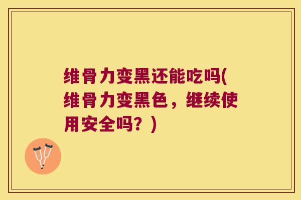 维骨力变黑还能吃吗(维骨力变黑色,继续使用安全吗?)