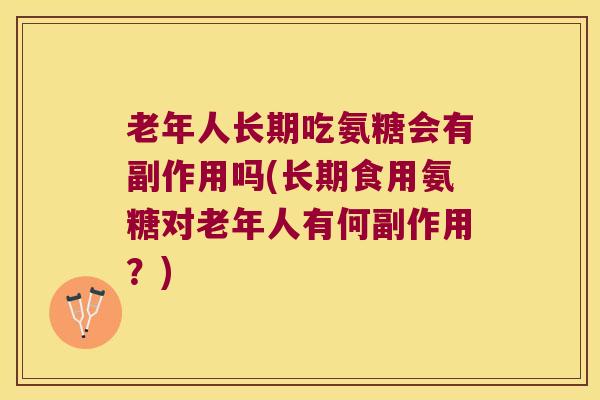 老年人长期吃氨糖会有副作用吗(长期食用氨糖对老年人有何副作用?)