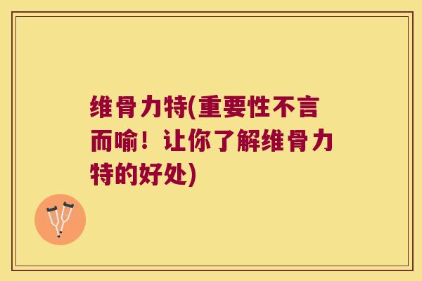 维骨力特(重要性不言而喻!让你了解维骨力特的好处)