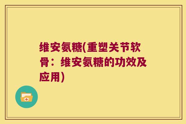 维安氨糖(重塑关节软骨:维安氨糖的功效及应用)