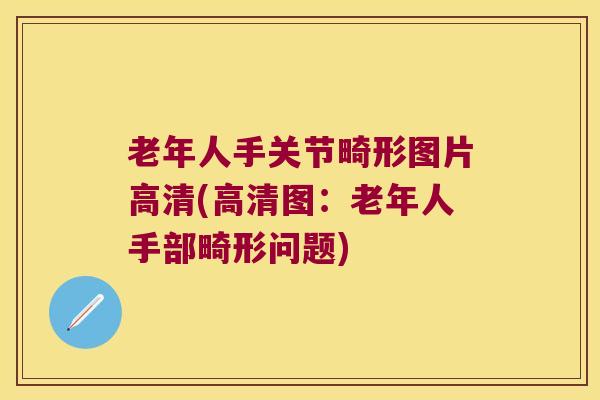 老年人手关节畸形图片高清(高清图:老年人手部畸形问题)