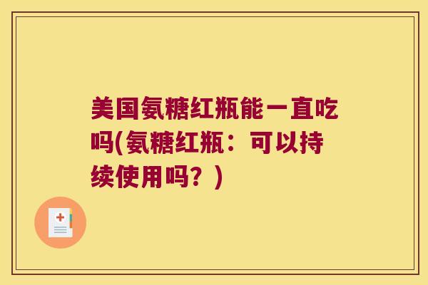 美国氨糖红瓶能一直吃吗(氨糖红瓶:可以持续使用吗?)
