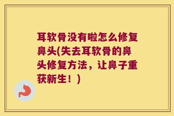 耳软骨没有啦怎么修复鼻头(失去耳软骨的鼻头修复方法,让鼻子重获新生!)