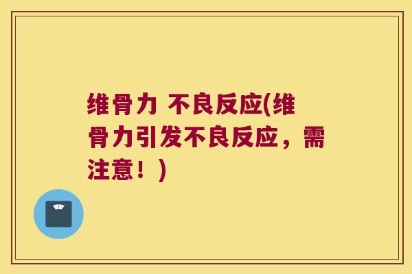 维骨力 不良反应(维骨力引发不良反应,需注意!)