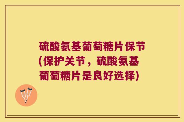 硫酸氨基葡萄糖片保节(保护关节，硫酸氨基葡萄糖片是良好选择)