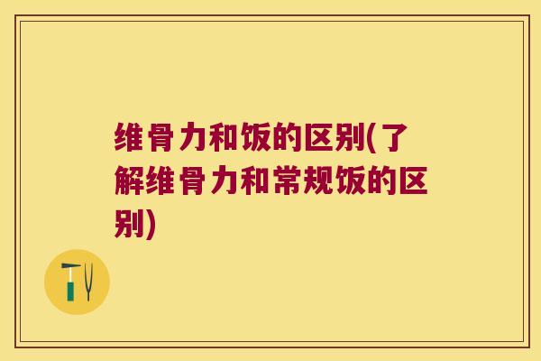 维骨力和饭的区别(了解维骨力和常规饭的区别)