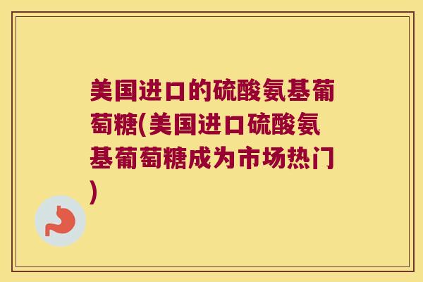 美国进口的硫酸氨基葡萄糖(美国进口硫酸氨基葡萄糖成为市场热门) 美国进口的硫酸氨基葡萄糖(美国进口硫酸氨基葡萄糖成为市场热门)