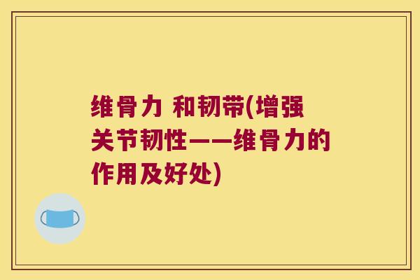 维骨力 和韧带(增强关节韧性——维骨力的作用及好处)