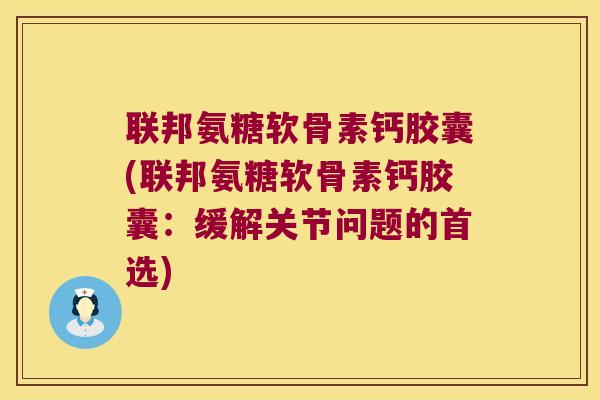 联邦氨糖软骨素钙胶囊(联邦氨糖软骨素钙胶囊:缓解关节问题的首选)
