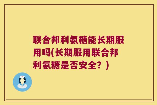 联合邦利氨糖能长期服用吗(长期服用联合邦利氨糖是否安全?)