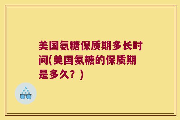 美国氨糖保质期多长时间(美国氨糖的保质期是多久?)