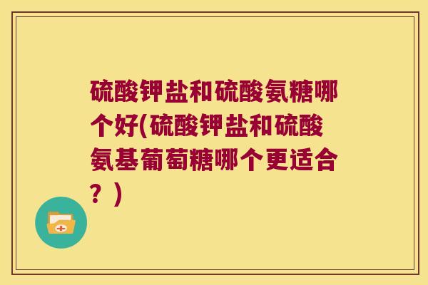 硫酸钾盐和硫酸氨糖哪个好(硫酸钾盐和硫酸氨基葡萄糖哪个更适合？)