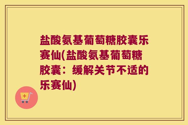 盐酸氨基葡萄糖胶囊乐赛仙(盐酸氨基葡萄糖胶囊:缓解关节不适的乐赛仙)