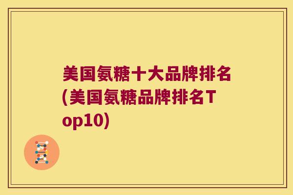 美国氨糖十大品牌排名(美国氨糖品牌排名Top10)