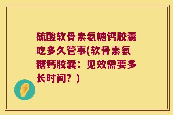 硫酸软骨素氨糖钙胶囊吃多久管事(软骨素氨糖钙胶囊：见效需要多长时间？)