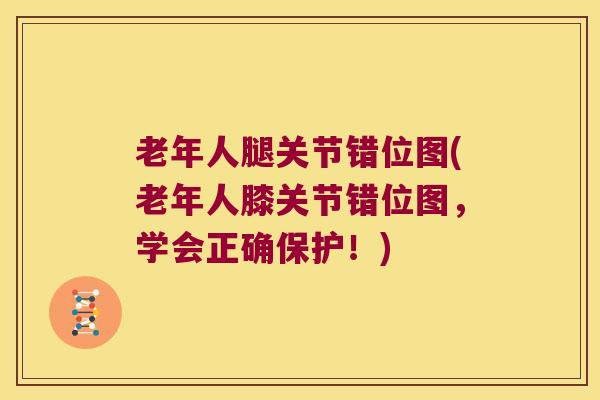 老年人腿关节错位图(老年人膝关节错位图,学会正确保护!)