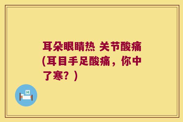 耳朵眼睛热 关节酸痛(耳目手足酸痛,你中了寒?)