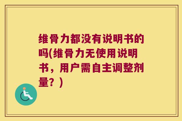维骨力都没有说明书的吗(维骨力无使用说明书,用户需自主调整剂量?)