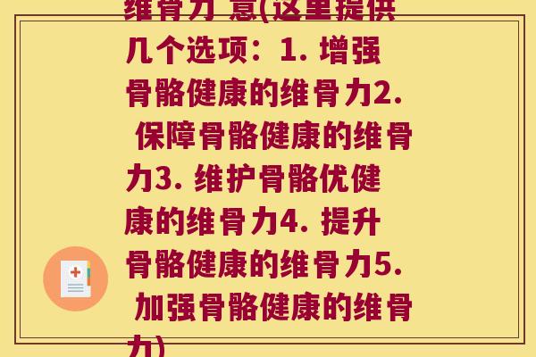 维骨力 意(这里提供几个选项:1. 增强骨骼健康的维骨力2. 保障骨骼健康的维骨力3. 维护骨骼优健康的维骨力4. 提升骨骼健康的维骨力5. 加强骨骼健康的维骨力)
