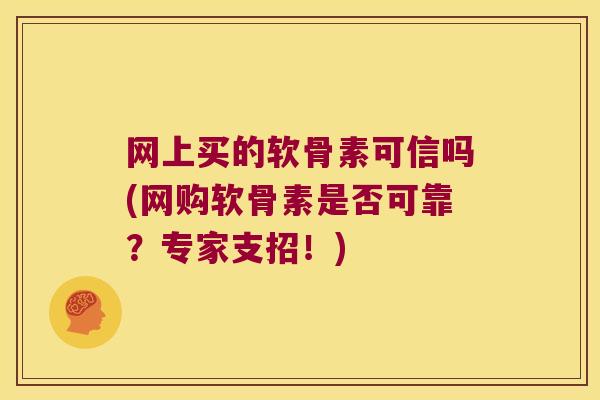 网上买的软骨素可信吗(网购软骨素是否可靠?专家支招!)