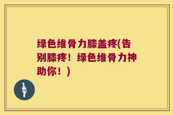绿色维骨力膝盖疼(告别膝疼!绿色维骨力神助你!)
