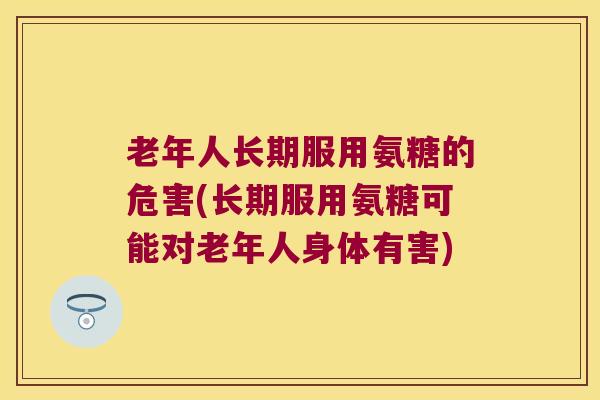 老年人长期服用氨糖的危害(长期服用氨糖可能对老年人身体有害)