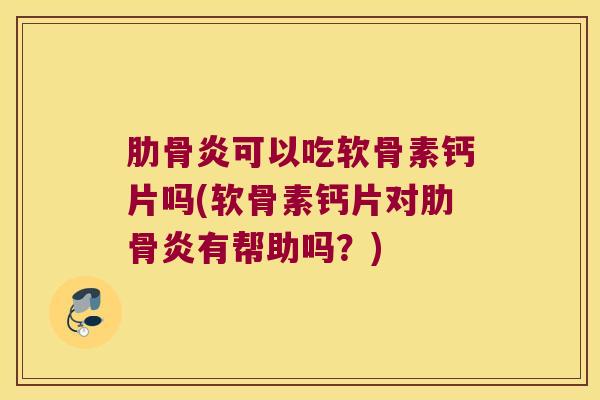 肋骨炎可以吃软骨素钙片吗(软骨素钙片对肋骨炎有帮助吗?)