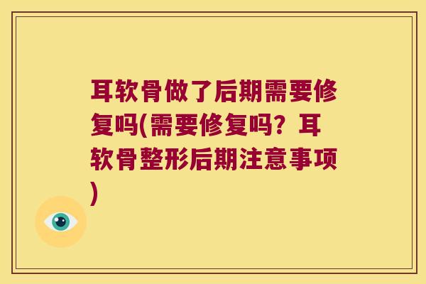 耳软骨做了后期需要修复吗(需要修复吗?耳软骨整形后期注意事项)