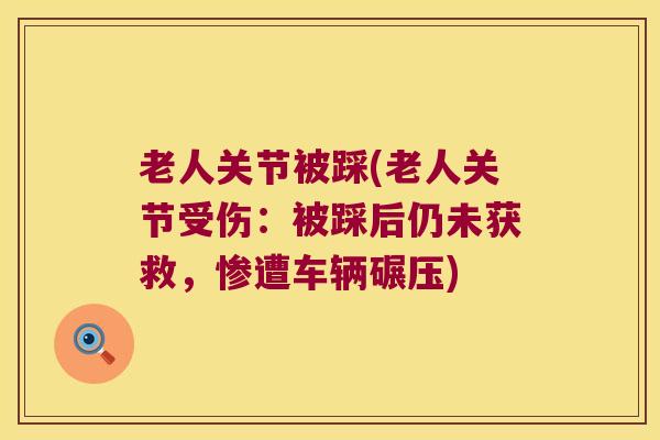 老人关节被踩(老人关节受伤:被踩后仍未获救,惨遭车辆碾压)