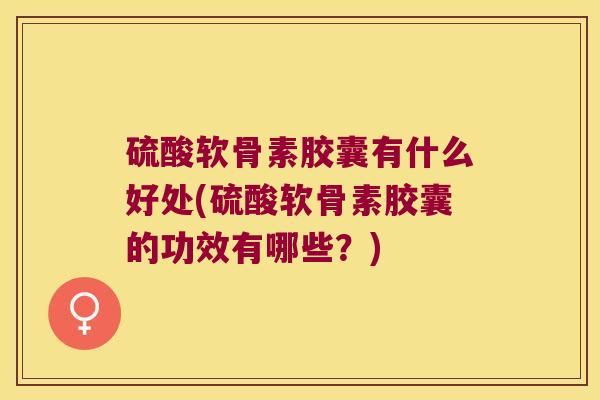 硫酸软骨素胶囊有什么好处(硫酸软骨素胶囊的功效有哪些？)