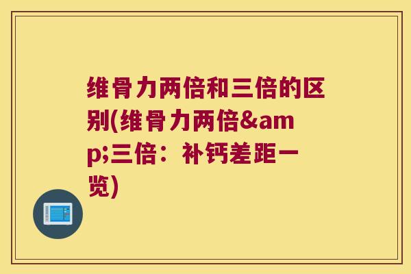 维骨力两倍和三倍的区别(维骨力两倍&三倍:补钙差距一览)