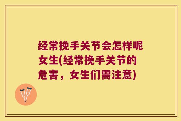 经常挽手关节会怎样呢女生(经常挽手关节的危害,女生们需注意)