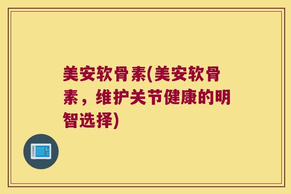 美安软骨素(美安软骨素,维护关节健康的明智选择)