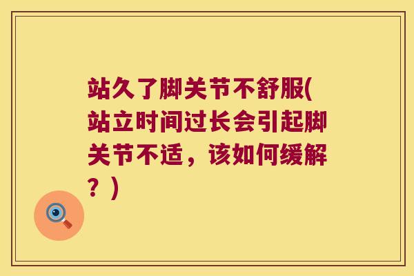 站久了脚关节不舒服(站立时间过长会引起脚关节不适,该如何缓解?)