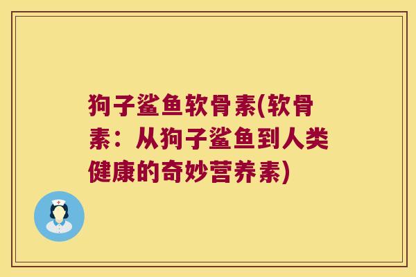 狗子鲨鱼软骨素(软骨素:从狗子鲨鱼到人类健康的奇妙营养素)