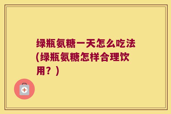 绿瓶氨糖一天怎么吃法(绿瓶氨糖怎样合理饮用?)