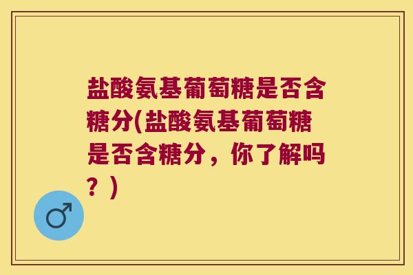 盐酸氨基葡萄糖是否含糖分(盐酸氨基葡萄糖是否含糖分,你了解吗?)
