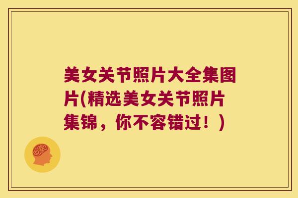 美女关节照片大全集图片(精选美女关节照片集锦,你不容错过!)