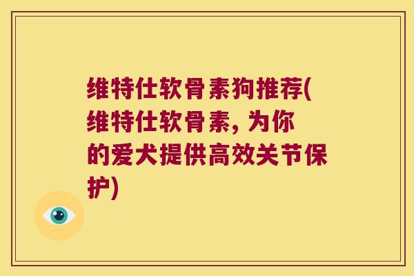 维特仕软骨素狗推荐(维特仕软骨素, 为你的爱犬提供高效关节保护)