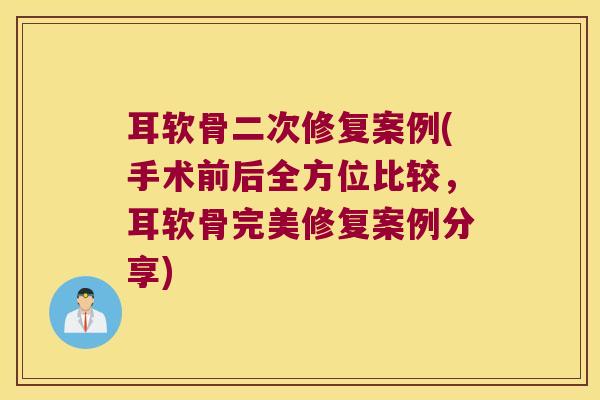 耳软骨二次修复案例(手术前后全方位比较,耳软骨完美修复案例分享)