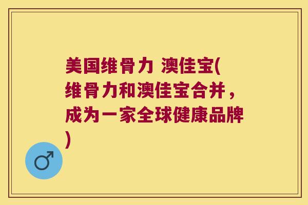 美国维骨力 澳佳宝(维骨力和澳佳宝合并，成为一家全球健康品牌)