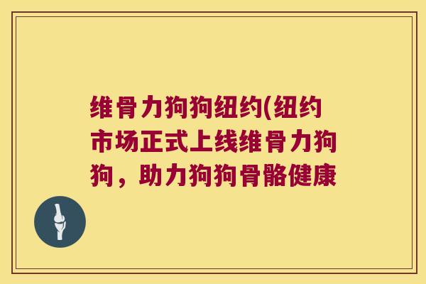 维骨力狗狗纽约(纽约市场正式上线维骨力狗狗,助力狗狗骨骼健康