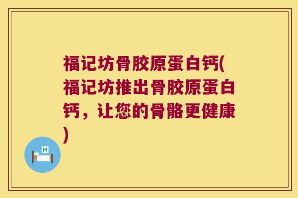 福记坊骨胶原蛋白钙(福记坊推出骨胶原蛋白钙,让您的骨骼更健康)