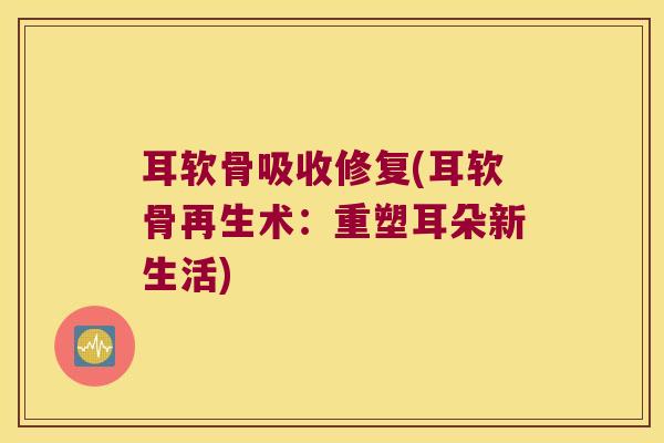 耳软骨吸收修复(耳软骨再生术:重塑耳朵新生活)