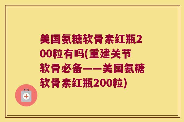美国氨糖软骨素红瓶200粒有吗(重建关节软骨必备——美国氨糖软骨素红瓶200粒)